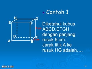10
Contoh 1
Diketahui kubus
ABCD.EFGH
dengan panjang
rusuk 5 cm.
Jarak titik A ke
rusuk HG adalah….
A B
C
D
H
E F
G
5 cm
5 cm
 