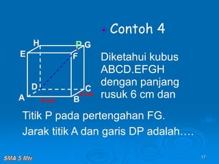 17
Contoh 4
Diketahui kubus
ABCD.EFGH
dengan panjang
rusuk 6 cm dan
A B
C
D
H
E F
G
6 cm
6 cm
Titik P pada pertengahan FG.
Jarak titik A dan garis DP adalah….
P
 