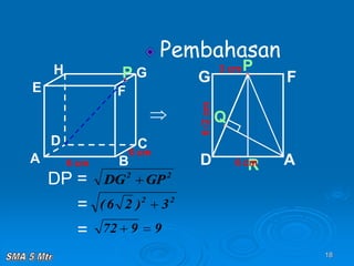 18
A B
C
D
H
E F
G
6 cm
6 cm
P
Pembahasan
 Q
6√2
cm
R
P
A
D
G F
6 cm
3 cm
DP =
=
=
2
2
GP
DG 
2
2
3
)
2
6
( 
9
9
72 

 