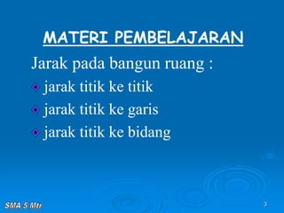 3
MATERI PEMBELAJARAN
Jarak pada bangun ruang :
jarak titik ke titik
jarak titik ke garis
jarak titik ke bidang
 