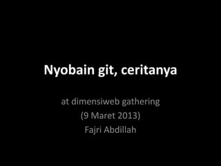 Nyobain git, ceritanya

  at dimensiweb gathering
       (9 Maret 2013)
        Fajri Abdillah
 
