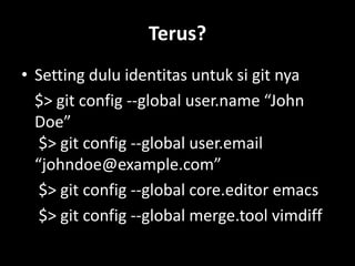 Terus?
• Setting dulu identitas untuk si git nya
  $> git config --global user.name “John
  Doe”
   $> git config --global user.email
  “johndoe@example.com”
   $> git config --global core.editor emacs
   $> git config --global merge.tool vimdiff
 