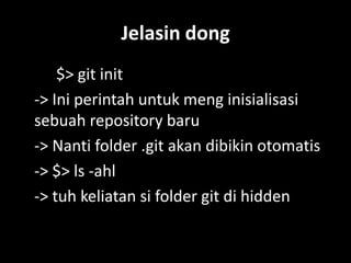 Jelasin dong
    $> git init
-> Ini perintah untuk meng inisialisasi
sebuah repository baru
-> Nanti folder .git akan dibikin otomatis
-> $> ls -ahl
-> tuh keliatan si folder git di hidden
 