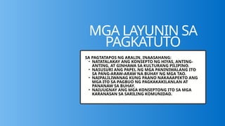 MGA LAYUNIN SA
PAGKATUTO
SA PAGTATAPOS NG ARALIN, INAASAHANG:
• NATATALAKAY ANG KONSEPTO NG HIYAS, ANTING-
ANTING, AT GINHAWA SA KULTURANG PILIPINO.
• NASUSURI ANG PAPEL NG MGA PANINIWALANG ITO
SA PANG-ARAW-ARAW NA BUHAY NG MGA TAO.
• NAIPALILIWANAG KUNG PAANO NAKAAAPEKTO ANG
MGA ITO SA PAGBUO NG PAGKAKAKILANLAN AT
PANANAW SA BUHAY.
• NAIUUGNAY ANG MGA KONSEPTONG ITO SA MGA
KARANASAN SA SARILING KOMUNIDAD.
 