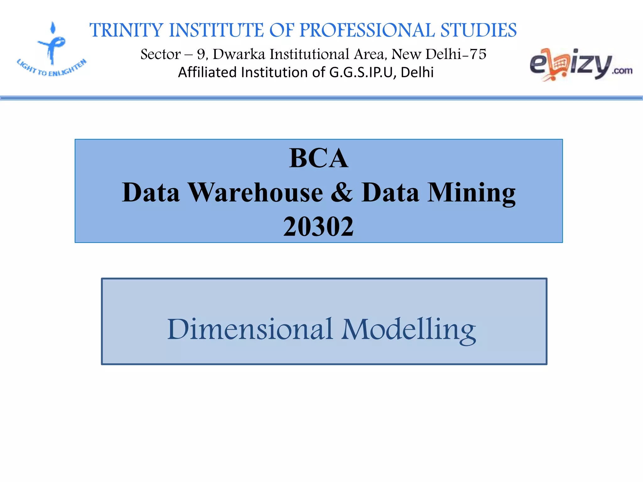 TRINITY INSTITUTE OF PROFESSIONAL STUDIES
Sector – 9, Dwarka Institutional Area, New Delhi-75
Affiliated Institution of G.G.S.IP.U, Delhi
BCA
Data Warehouse & Data Mining
20302
Dimensional Modelling
 