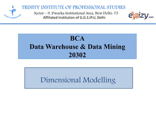 TRINITY INSTITUTE OF PROFESSIONAL STUDIES
Sector – 9, Dwarka Institutional Area, New Delhi-75
Affiliated Institution of G.G.S.IP.U, Delhi
BCA
Data Warehouse & Data Mining
20302
Dimensional Modelling
 