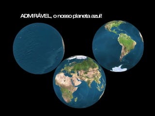 ADMIRÁVEL, o nosso planeta azul!
 