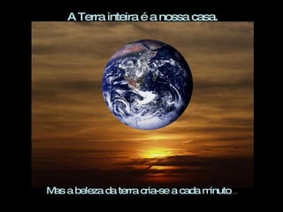 A Terra inteira é a nossa casa.




M a beleza da terra cria-se a cada m
 as                                 inuto…
 