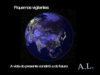 Fiquem vigilantes
        os




A vida do presente constrói a do futuro
 