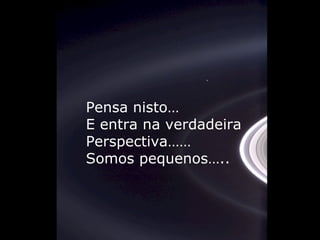 Pensa nisto… E entra na verdadeira Perspectiva…… Somos pequenos….. 