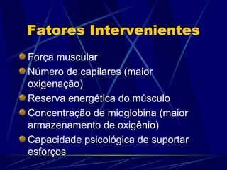 Fatores Intervenientes Força muscular Número de capilares (maior oxigenação) Reserva energética do músculo Concentração de mioglobina (maior armazenamento de oxigênio) Capacidade psicológica de suportar esforços 