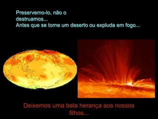 Preservemo-lo, não o
destruamos...
Antes que se torne um deserto ou expluda em fogo...




   Deixemos uma bela herança aos nossos
                 filhos...
 