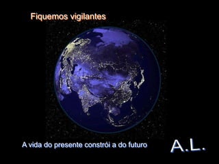 Fiquemos vigilantes




A vida do presente constrói a do futuro
 