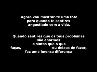 Agora vou mostrar-te uma foto
        para quando te sentires
         angustiado com a vida.


 Quando sentires que os teus problemas
              são enormes
           e sintas que o que
faças,                ou deixes de fazer,
       faz uma imensa diferença
 