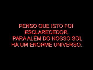 PENSO QUE ISTO FOI
    ESCLARECEDOR.
PARA ALÉM DO NOSSO SOL
HÁ UM ENORME UNIVERSO.
 