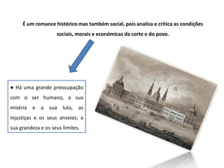 É um romance histórico mas também social, pois analisa e critica as condições
sociais, morais e económicas da corte e do povo.
● Há uma grande preocupação
com o ser humano, a sua
miséria e a sua luta, as
injustiças e os seus anseios, a
sua grandeza e os seus limites.
 