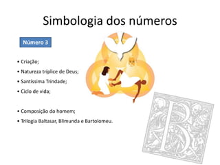 Simbologia dos números
Número 3
• Criação;
• Natureza tríplice de Deus;
• Santíssima Trindade;
• Ciclo de vida;
• Composição do homem;
• Trilogia Baltasar, Blimunda e Bartolomeu.
 