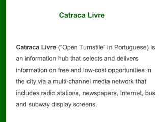 Catraca Livre
Catraca Livre (“Open Turnstile” in Portuguese) is
an information hub that selects and delivers
information o...