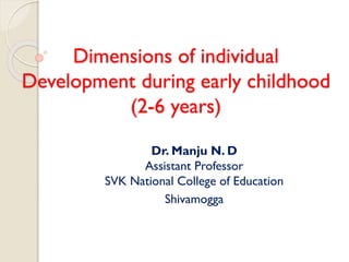 Dimensions of individual
Development during early childhood
(2-6 years)
Dr. Manju N. D
Assistant Professor
SVK National College of Education
Shivamogga
 