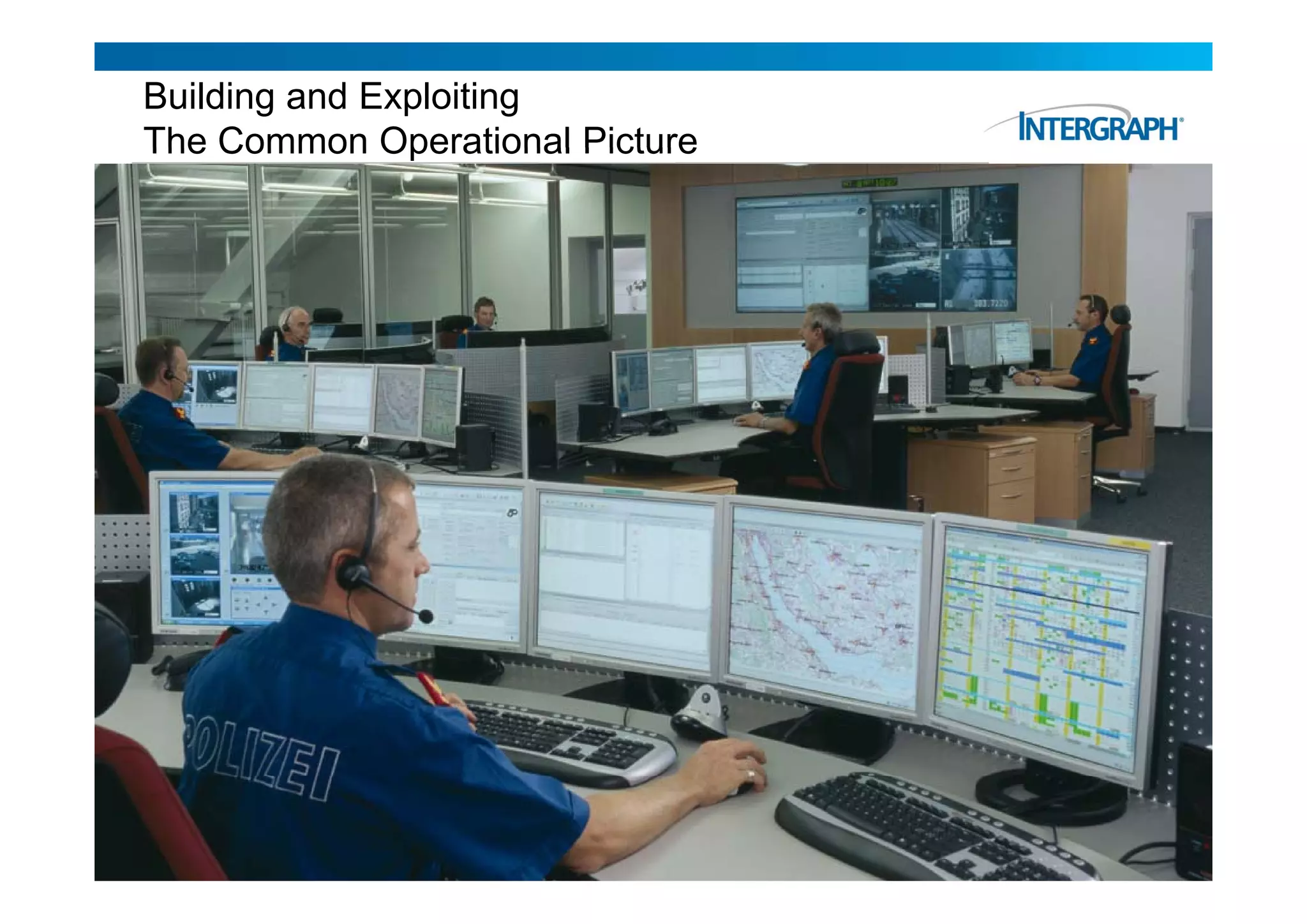 Building and Exploiting
  The Common Operational Picture



                                        Personnel &
                    Mapping Data        Asset Data         Access Control          Video Surveillance
Telephone, Radio,
Telephone Radio
 Voice Recorder
     Controls




 Radio System
     Data                                                                             Intelligent Video



                    Telephone Data                                   Sensor Data

           The COP Includes Real Time, Bi-directional Interaction With Diverse Data Sources
                                                                                                     10
 