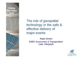 British Cartographic Society




Ralph Diment
Marketing Manger, Western Europe

THE ROLE OF GEOSPATIAL
TECHNOLOGY IN THE SAFE &
EFFECTIVE DELIVERY OF
MAJOR EVENTS
 