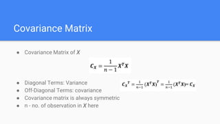 Covariance Matrix
● Covariance Matrix of X
● Diagonal Terms: Variance
● Off-Diagonal Terms: covariance
● Covariance matrix is always symmetric
● n - no. of observation in X here
 