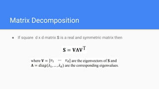 Matrix Decomposition
● If square d x d matrix S is a real and symmetric matrix then
 