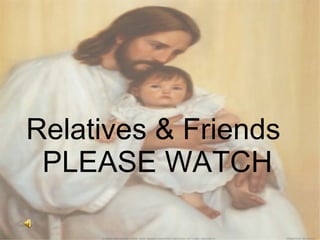 Relatives & Friends  PLEASE WATCH 