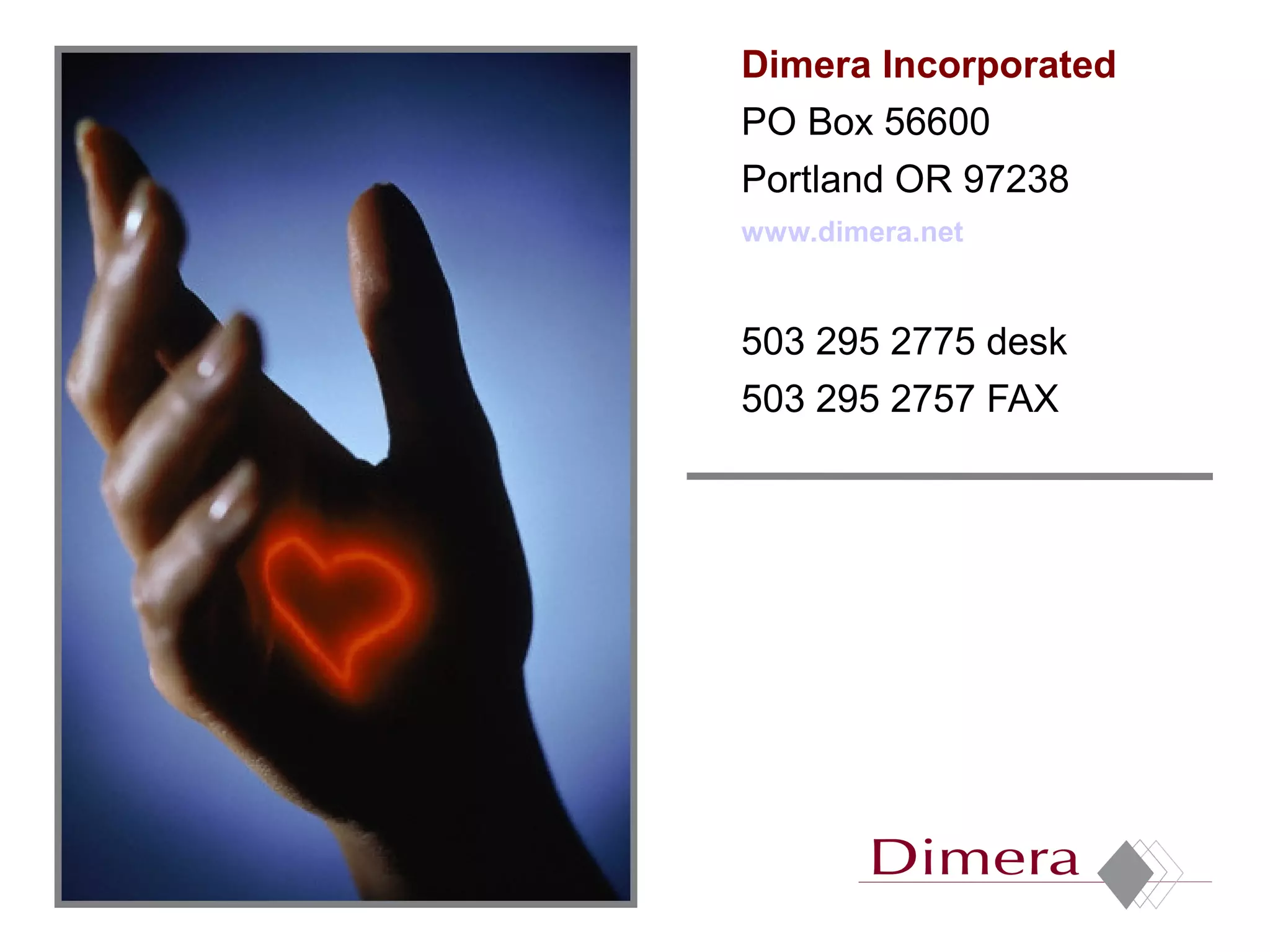 Dimera Incorporated
PO Box 56600
Portland OR 97238
www.dimera.net


503 295 2775 desk
503 295 2757 FAX
 