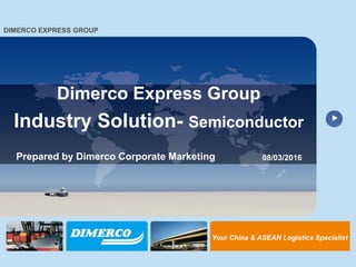 Your China & ASEAN Logistics Specialist
1
DIMERCO EXPRESS GROUP
Dimerco Express Group
Industry Solution- Semiconductor
Prepared by Dimerco Corporate Marketing 08/03/2016
Your China & ASEAN Logistics Specialist
 