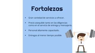 Fortalezas
▪ Gran variedad de servicios a ofrecer.
▪ Precio asequible tanto en las diligencias
como en el servicio de entrega y mensajería.
▪ Personal altamente capacitado.
▪ Entregas al menor tiempo posible
 