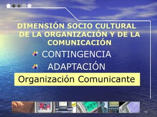 DIMENSIÓN SOCIO CULTURAL
DE LA ORGANIZACIÓN Y DE LA
       COMUNICACIÓN
    CONTINGENCIA
      ADAPTACIÓN
Organización Comunicante


                             10
 