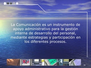 La Comunicación es un instrumento de
 apoyo administrativo para la gestión
  interna de desarrollo del personal,
mediante estrategias y participación en
        los diferentes procesos.




                                          36
 