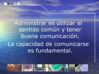 Administrar es utilizar el
    sentido común y tener
     buena comunicación.
La capacidad de comunicarse
       es fundamental.


                               7
 