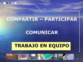 COMPARTIR – PARTICIPAR

     COMUNICAR

  TRABAJO EN EQUIPO

                         9
 