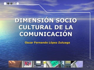 DIMENSIÓN SOCIO
 CULTURAL DE LA
 COMUNICACIÓN
  Oscar Fernando López Zuluaga




                                 1
 