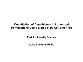 Quantitation of Dimethicone in Lotionized Formulations Using Liquid Flow Cell and FTIR Part 1: Linearity Studies Luke Shokere, Ph.D. 