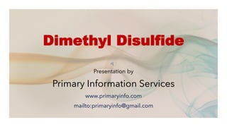 Dimethyl Disulfide
Presentation by
Primary Information Services
www.primaryinfo.com
mailto:primaryinfo@gmail.com
 