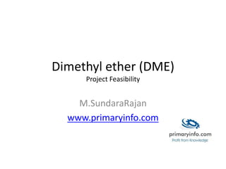 Dimethyl ether (DME)
Project Feasibility
M.SundaraRajan
www.primaryinfo.com
 