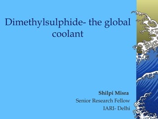 Dimethylsulphide- the global coolant Shilpi Misra  Senior Research Fellow IARI- Delhi 