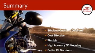 Summary

Efﬁcient (Onshore / Offshore)
Cost Effective
Flexible
High Accuracy 3D Modeling
Better IM Decisions

 