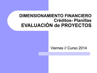 DIMENSIONAMIENTO FINANCIERO
Créditos- Planillas
EVALUACIÓN de PROYECTOS
Viernes // Curso 2014
 