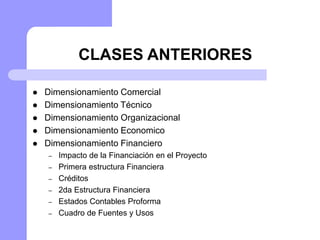 CLASES ANTERIORES
 Dimensionamiento Comercial
 Dimensionamiento Técnico
 Dimensionamiento Organizacional
 Dimensionamiento Economico
 Dimensionamiento Financiero
– Impacto de la Financiación en el Proyecto
– Primera estructura Financiera
– Créditos
– 2da Estructura Financiera
– Estados Contables Proforma
– Cuadro de Fuentes y Usos
 