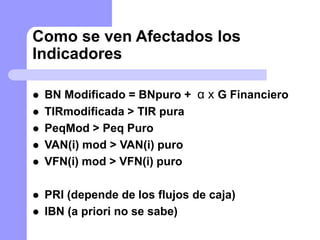 Como se ven Afectados los
Indicadores
 BN Modificado = BNpuro + α x G Financiero
 TIRmodificada > TIR pura
 PeqMod > Peq Puro
 VAN(i) mod > VAN(i) puro
 VFN(i) mod > VFN(i) puro
 PRI (depende de los flujos de caja)
 IBN (a priori no se sabe)
 