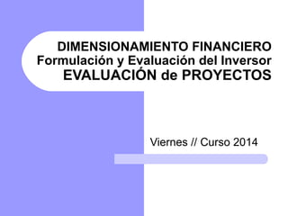 DIMENSIONAMIENTO FINANCIERO 
Formulación y Evaluación del Inversor 
EVALUACIÓN de PROYECTOS 
Viernes // Curso 2014 
 