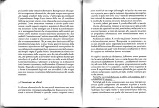 po i confini delle istìtuzioni formative. Basta pensare alle capa-    prnti nodali di un campo di battaglia sul quale è in co$o una
cità e competenze informatiche, che quasisempre sono apprese          vera e propria guerra per la conquista di posizioni strategiche.
dai ragazzi al diftrori della scuola. O al bisogno di continlrare     l,Lrposta in palio non sono solo, e neanche prevalentemente, le
l'apprendimento lungo I'arco intero della vita (ìl cosiddetto         b.rsi culturali del sistema educativo cheverrà: sono soprattutto
lifelong learning), Questo pone alla scuola una vasta gamma di        lc rendite che il sistema istruzione è in grado di assicutare.
problemi. Come intercettare e mettere in circolo quelle cono-            La scuola, infatti, può essere il grande affare del xxt secolo.
scenze e quelle capacità cognitive acquisite al di{uori del siste.       Querra rffermazione rlmanda a un rema ancora piu grande:
ma scolastico? Come interagire coÍ le forme di autoformazio-          b statuto dei saperi nella società postfordista, nella quale le co-
ne e autoapprendimento che sì organizzano nella società per           noscenze (pensate, a titolo di esempio, alla capacità di gestire
evitare che lo studente tracci un discrimine spontaneo fra i due      rn  progrrmma informaLico) ono immedritamenle merci o
ambiti? Come rinnovare l'ambito stesso delle discipline? Quale        lonti di profitto.
statuto dare ai saperi e alle istituzioni educative extrascolasti-       Andiamoperordine,AcavalloùaglianniOttantaeNovan-
che o e).traunive$itarie? Chi, e come, deve farsicarico dell'ap-      rr del <ecolo cor'o. menrre l Europa era " in co'truzione . 'o
prendimento lungo tufta la vita? Come gestire il mercato della        Do stati prodotti alcuni imponanti documenti sulla natura e le
conoscenza squadernato dall'opportunità di trarre profitto da         lrinalità dell'educazione. Documenti importanti, ma poco lettì e
una richièsta di competenze (bastipeÍsare ai corsi di formazio-       poco dibattuti: nei quali vìene delineato conchiarezza il futuro
ne)benpiùampia di quella definita da un sistema scolastico an-        rlei rapporti tra industria e sistema istruzione.
cora improntato, nella maggior parte dei casi, almodellofordi-
sta, che ipotizzava che al lavoratore medio potesse bastare per       Per capire ìl quadro di riferimento, dobbiamo tenere presente
tutta la vita il grado di istruzìone ricevuto nella scuola di base?   che la socìetà globalizzata è atúaversata da una ulteriore ctisi
Come in precedenza, I'alternativa si polarizza tra il rifiutare l,    cducativa: I'analfabetismo di ritorno. Lanalfabeta di ritomo è
toto il mondo circostante, rinchiudendosi all'ìnterno di una pa-      chi, nel corso della propria vita, perde ptogressivamente quelle
lizzata e fingendo un dtorno al mondo preindust(iale, o aprirsi       conoscenze che aveva acquisito a scuola senza acquisirne di
a forme di mutamenti daglì esìti non prevedibili. E che ìn ogni       nuove. Èun problema di dimensioni globali che, perragioni che
caso non possono prescindere dalla trasformazione del mondo           vedremo nel prossimo capitolo, in ltalia sembra essere più gra-

                                                                                                                  p-tahlerlj-iFll
                                                                         l"j:!:!1Jes]ll{clel"ti4atg-e dflirra-dal
                                                                                                                                       a-
                                                                      niltrherlsmo dr nrornol
3. L'istruzione   è   un affare?                                        i&fifsli"iiiili;l;contemporanei non sono fatti per con-
                                                                      servare quelle competenz€ che avevamo acquisito a scuola.
Le dircrse alLernatire.he ho cercaro dr sinteLirzare non rono         Nella società tradiziorale, a bassa velocità di cambìamento,
astratte ipotesi che vengono placidamente discusse intavolero-        l'ìndividuo faceva più o meno le stesse cose nell'arco della vita,
tonde o educari diban'ri rn qualche cenrro congre,i: ono r          , 'pe'so coincrderano con quelle che facerano i .uui Senilori.

                                   ta8l
 