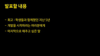 발표할 내용
- 회고 : 학생들과 함께했던 지난 5년
- 개발을 시작하려는 여러분에게
- 마지막으로 해주고 싶은 말
 