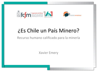 ¿Es	
  Chile	
  un	
  País	
  Minero?	
  
Recurso	
  humano	
  caliﬁcado	
  para	
  la	
  minería	
  
Xavier	
  Emery	
  
 