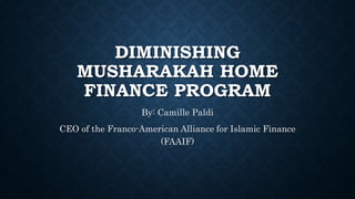 DIMINISHING
MUSHARAKAH HOME
FINANCE PROGRAM
By: Camille Paldi
CEO of the Franco-American Alliance for Islamic Finance
(FAAIF)
 