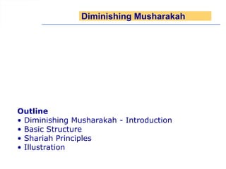 Diminishing Musharakah

Outline
• Diminishing Musharakah - Introduction
• Basic Structure
• Shariah Principles
• Illustration

 